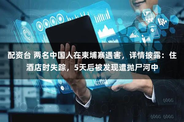 配资台 两名中国人在柬埔寨遇害，详情披露：住酒店时失踪，5天后被发现遭抛尸河中