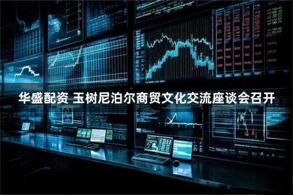 华盛配资 玉树尼泊尔商贸文化交流座谈会召开