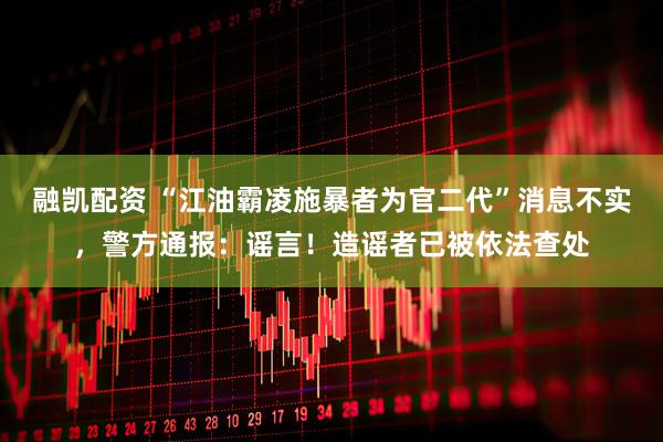 融凯配资 “江油霸凌施暴者为官二代”消息不实，警方通报：谣言！造谣者已被依法查处