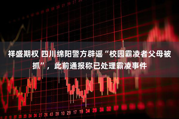 祥盛期权 四川绵阳警方辟谣“校园霸凌者父母被抓”，此前通报称已处理霸凌事件