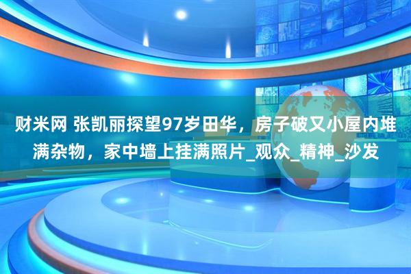 财米网 张凯丽探望97岁田华，房子破又小屋内堆满杂物，家中墙上挂满照片_观众_精神_沙发