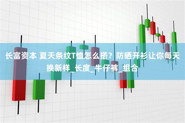 长富资本 夏天条纹T恤怎么搭？防晒开衫让你每天换新样_长度_牛仔裤_组合