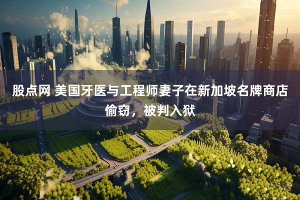 股点网 美国牙医与工程师妻子在新加坡名牌商店偷窃，被判入狱