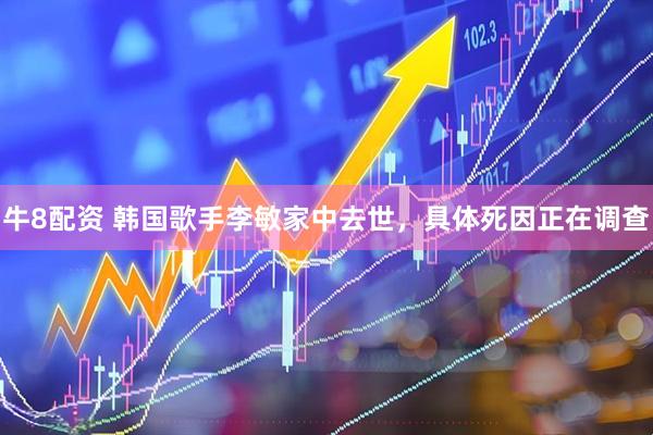 牛8配资 韩国歌手李敏家中去世，具体死因正在调查