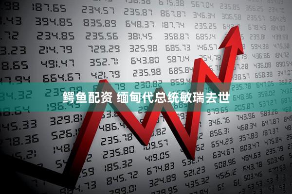 鳄鱼配资 缅甸代总统敏瑞去世
