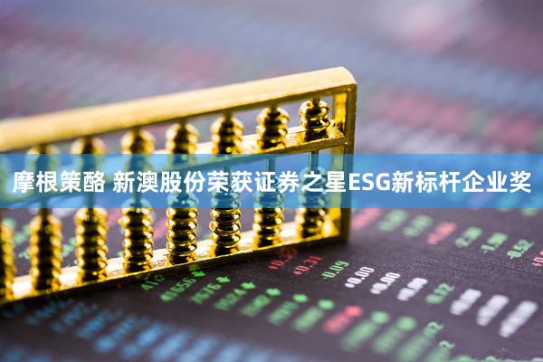 摩根策酪 新澳股份荣获证券之星ESG新标杆企业奖