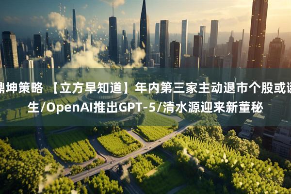 鼎坤策略 【立方早知道】年内第三家主动退市个股或诞生/OpenAI推出GPT-5/清水源迎来新董秘