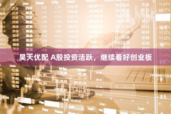 昊天优配 A股投资活跃，继续看好创业板