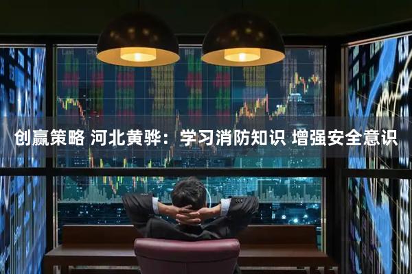创赢策略 河北黄骅：学习消防知识 增强安全意识