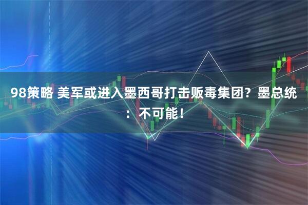 98策略 美军或进入墨西哥打击贩毒集团？墨总统：不可能！