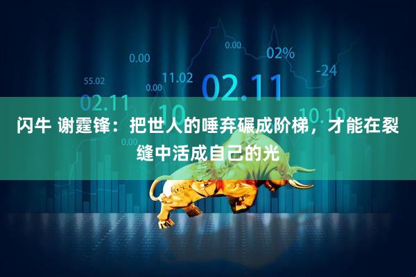 闪牛 谢霆锋：把世人的唾弃碾成阶梯，才能在裂缝中活成自己的光