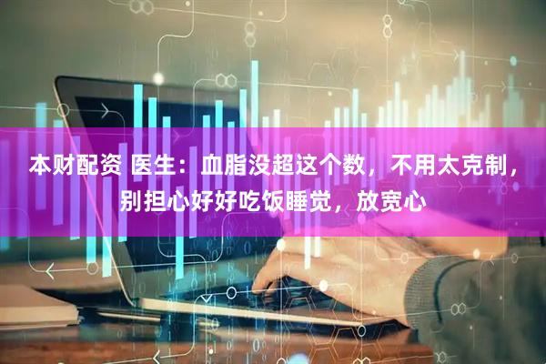 本财配资 医生：血脂没超这个数，不用太克制，别担心好好吃饭睡觉，放宽心