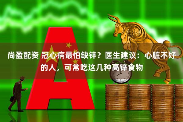 尚盈配资 冠心病最怕缺锌？医生建议：心脏不好的人，可常吃这几种高锌食物
