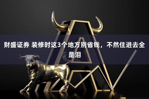 财盛证券 装修时这3个地方别省钱，不然住进去全是泪