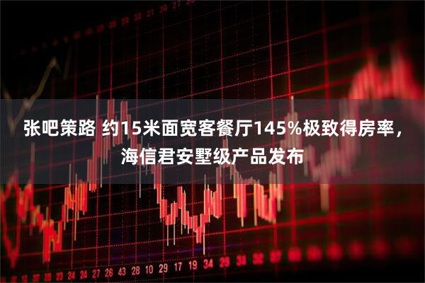 张吧策路 约15米面宽客餐厅145%极致得房率，海信君安墅级产品发布