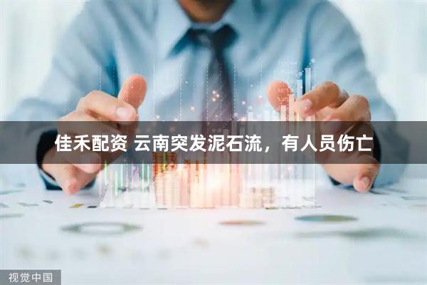 佳禾配资 云南突发泥石流，有人员伤亡