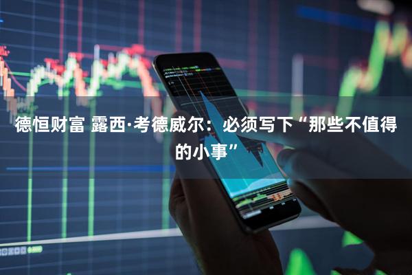 德恒财富 露西·考德威尔：必须写下“那些不值得的小事”
