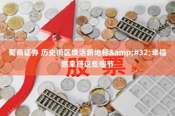 蜀商证券 历史街区焕活新地标&#32;幸福感来自这些细节