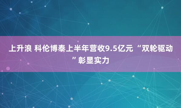 上升浪 科伦博泰上半年营收9.5亿元 “双轮驱动”彰显实力