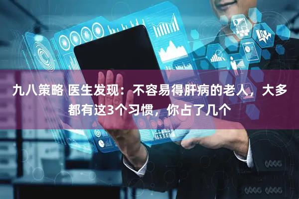 九八策略 医生发现：不容易得肝病的老人，大多都有这3个习惯，你占了几个