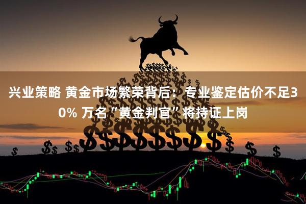 兴业策略 黄金市场繁荣背后：专业鉴定估价不足30% 万名“黄金判官”将持证上岗