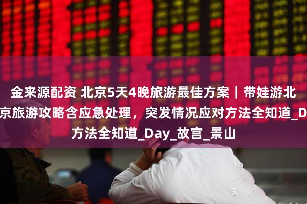 金来源配资 北京5天4晚旅游最佳方案｜带娃游北京全攻略，北京旅游攻略含应急处理，突发情况应对方法全知道_Day_故宫_景山