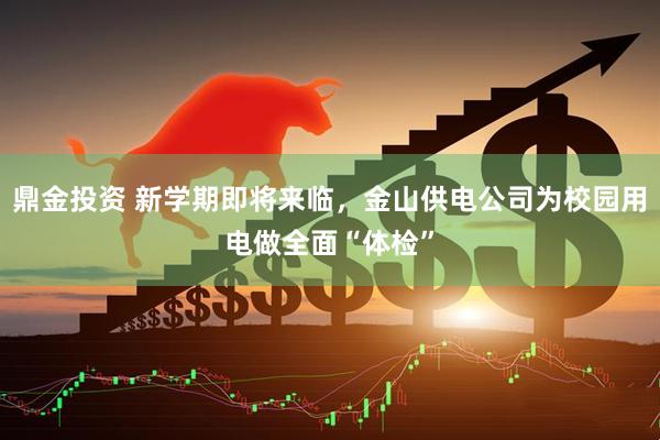 鼎金投资 新学期即将来临，金山供电公司为校园用电做全面“体检”