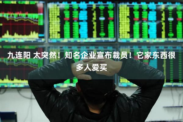 九连阳 太突然!知名企业宣布裁员!它家东西很多人爱买