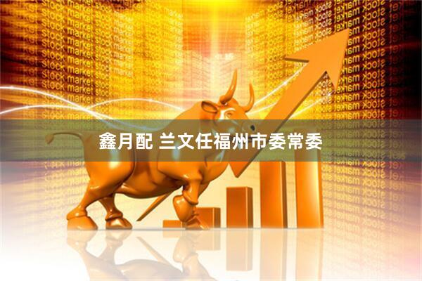 鑫月配 兰文任福州市委常委