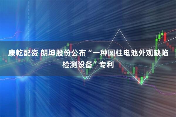康乾配资 朗坤股份公布“一种圆柱电池外观缺陷检测设备”专利
