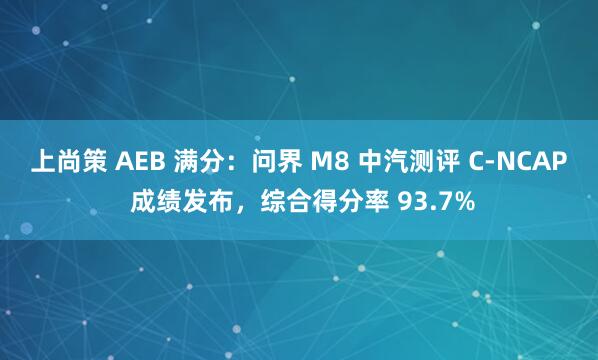 上尚策 AEB 满分：问界 M8 中汽测评 C-NCAP 成绩发布，综合得分率 93.7%