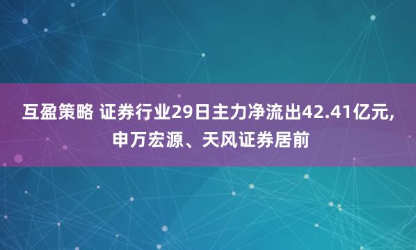 互盈策略 证券行业29日主力净流出42.41亿元, 申万宏源、天风证券居前