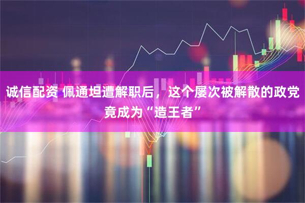 诚信配资 佩通坦遭解职后，这个屡次被解散的政党竟成为“造王者”