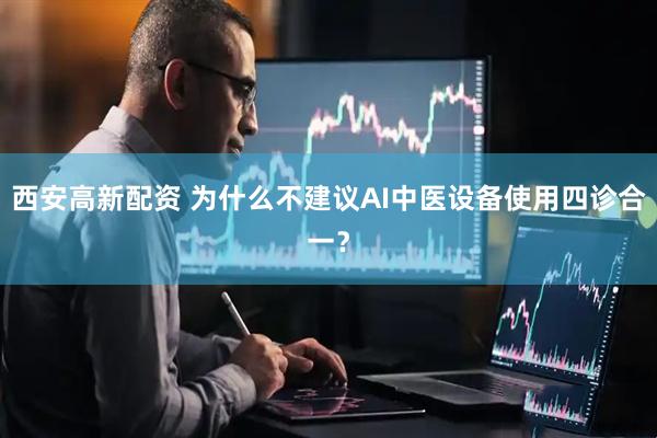 西安高新配资 为什么不建议AI中医设备使用四诊合一？