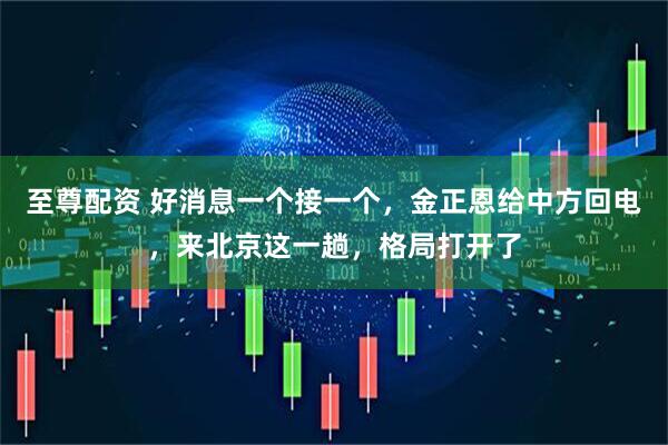 至尊配资 好消息一个接一个，金正恩给中方回电，来北京这一趟，格局打开了