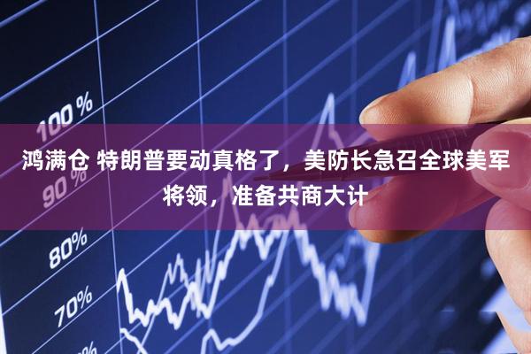 鸿满仓 特朗普要动真格了，美防长急召全球美军将领，准备共商大计