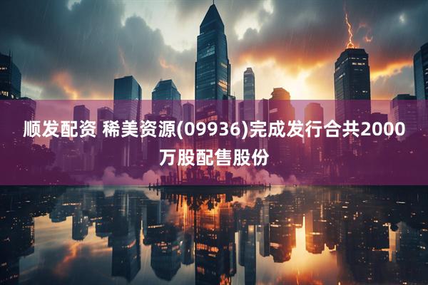 顺发配资 稀美资源(09936)完成发行合共2000万股配售股份