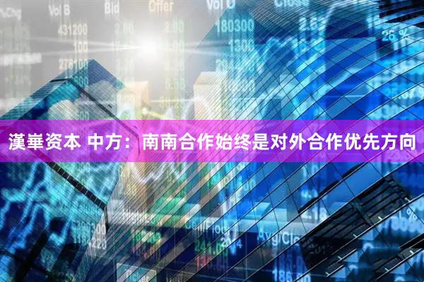 漢崋资本 中方：南南合作始终是对外合作优先方向