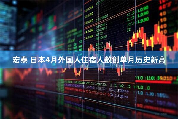 宏泰 日本4月外国人住宿人数创单月历史新高