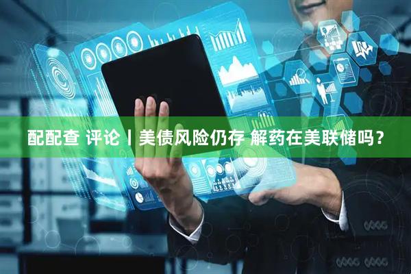 配配查 评论丨美债风险仍存 解药在美联储吗？