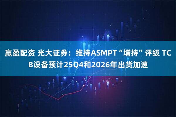 赢盈配资 光大证券:维持ASMPT“增持”评级 TCB设备预计25Q4和2026年出货加速