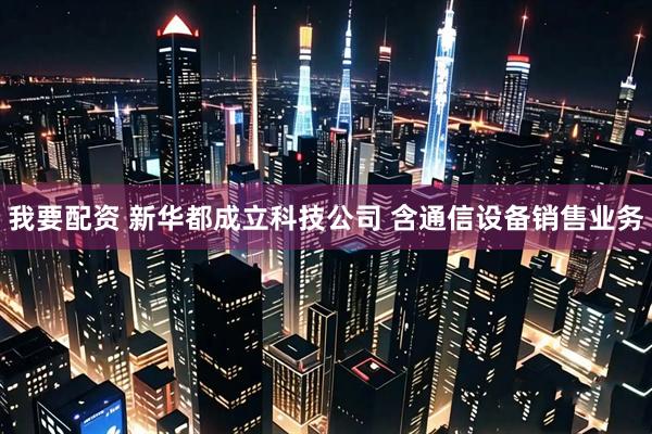 我要配资 新华都成立科技公司 含通信设备销售业务
