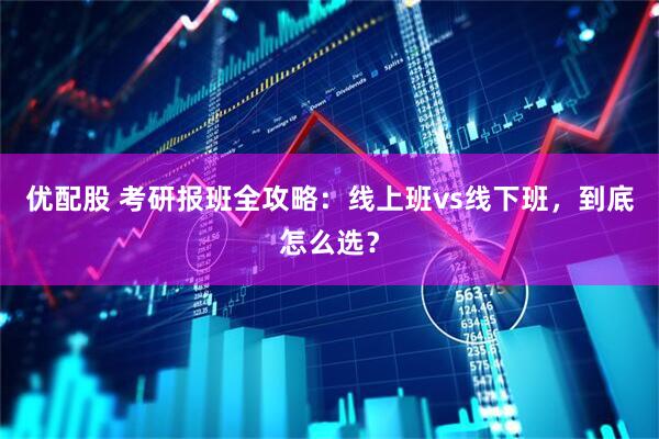 优配股 考研报班全攻略：线上班vs线下班，到底怎么选？