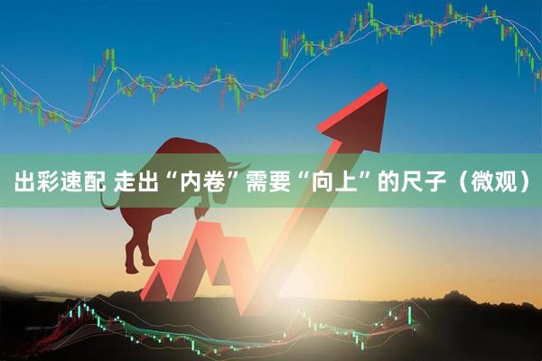 出彩速配 走出“内卷”需要“向上”的尺子(微观)