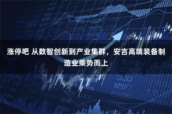 涨停吧 从数智创新到产业集群，安吉高端装备制造业乘势而上